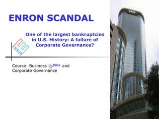 ENRON SCANDAL
One of the largest bankruptcies
in U.S. History: A failure of
Corporate Governance?
Course: Business and
Corporate Governance
 
