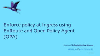 06.27.2022
1
Enforce policy at Ingress using
EnRoute and Open Policy Agent
(OPA)
saaras.io // getenroute.io
Creators of EnRoute OneStep Gateway
 