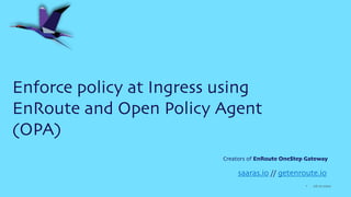 06.27.2022
1
Enforce policy at Ingress using
EnRoute and Open Policy Agent
(OPA)
saaras.io // getenroute.io
Creators of En...