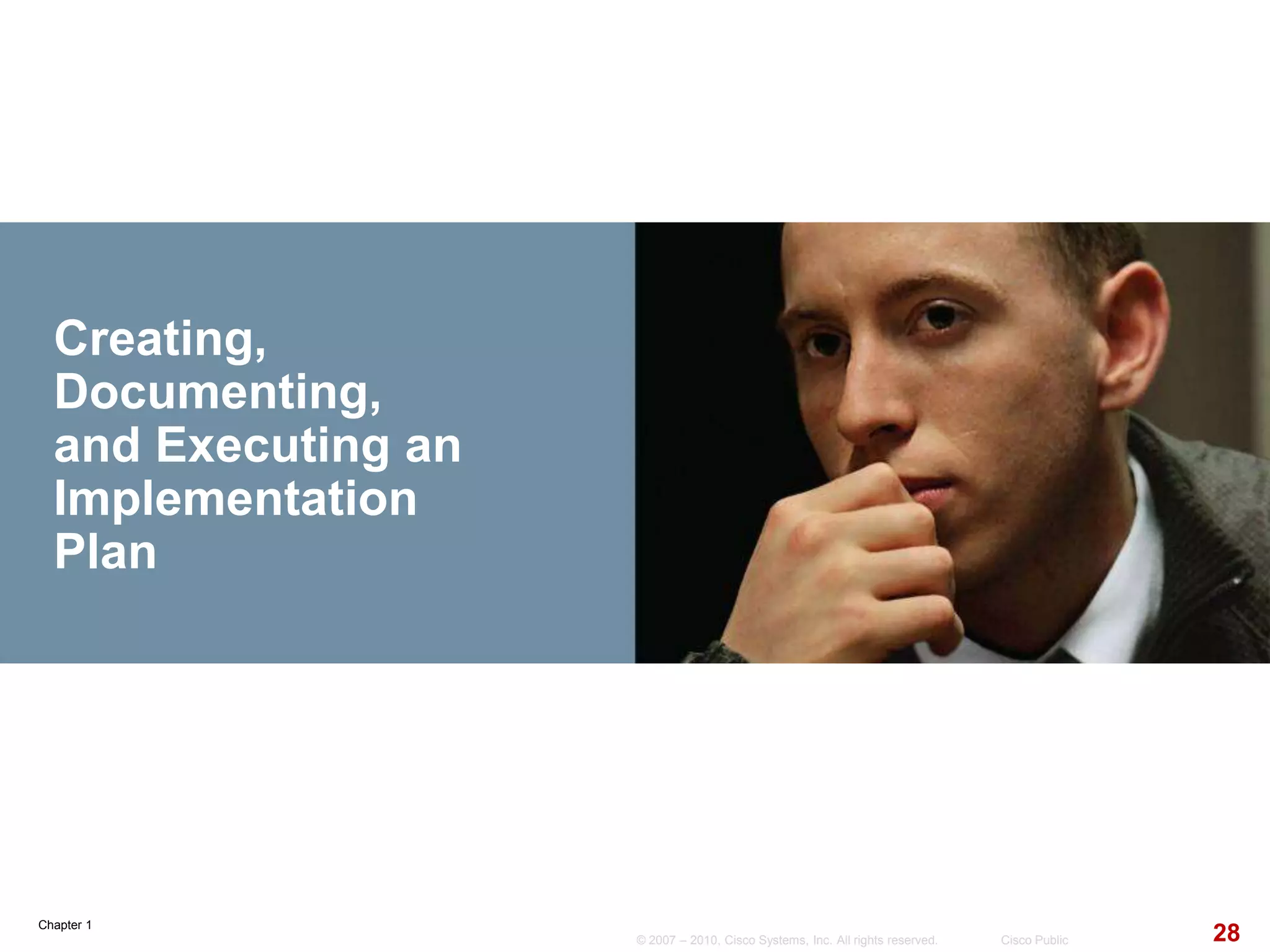Chapter 1
28© 2007 – 2010, Cisco Systems, Inc. All rights reserved. Cisco Public
Creating,
Documenting,
and Executing an
Implementation
Plan
 