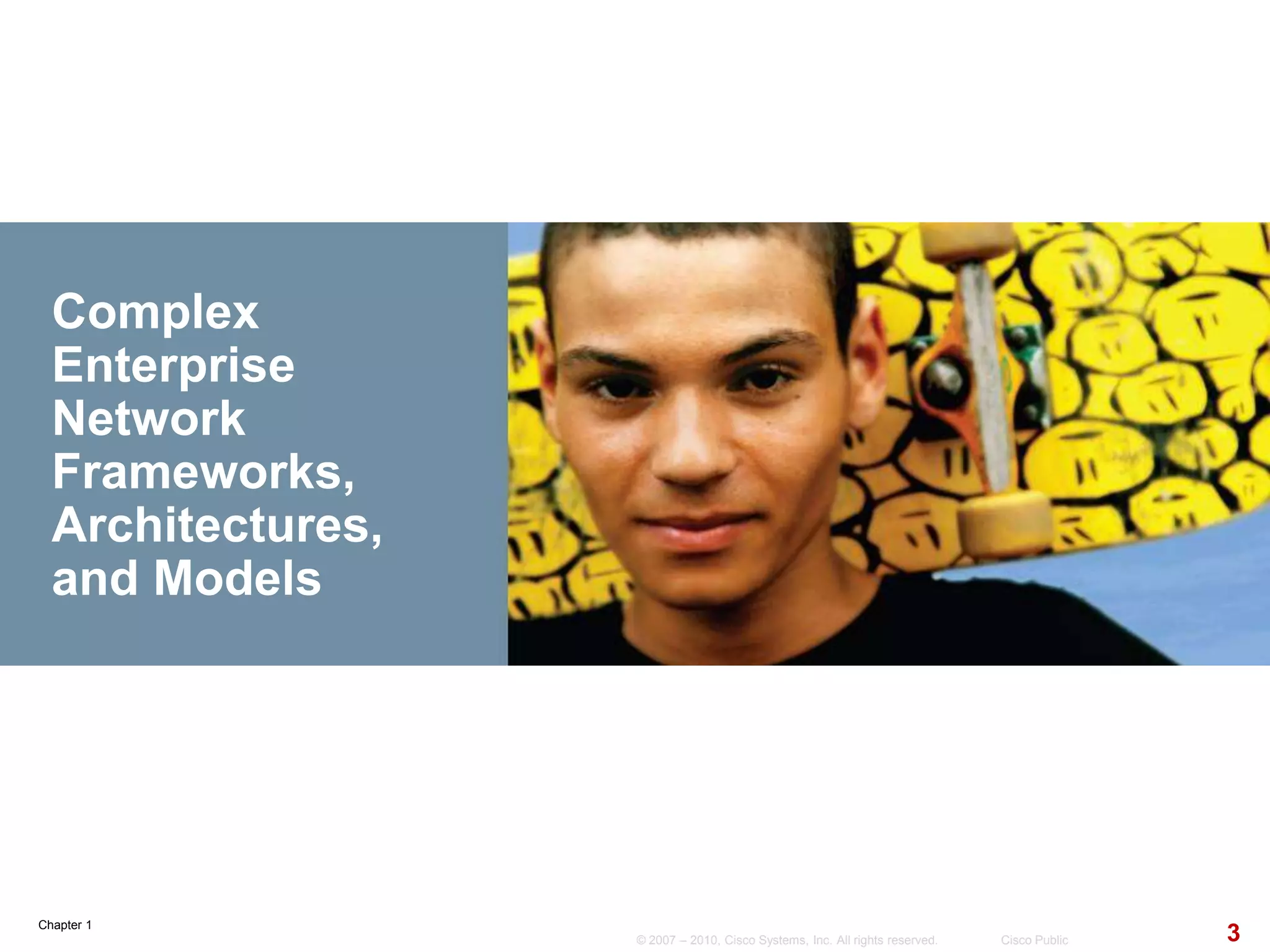 Chapter 1
3© 2007 – 2010, Cisco Systems, Inc. All rights reserved. Cisco Public
Complex
Enterprise
Network
Frameworks,
Architectures,
and Models
 