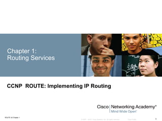 © 2007 – 2010, Cisco Systems, Inc. All rights reserved. Cisco Public
ROUTE v6 Chapter 1
1
Chapter 1:
Routing Services
CCNP ROUTE: Implementing IP Routing
 