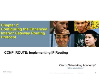 © 2007 – 2010, Cisco Systems, Inc. All rights reserved. Cisco Public
ROUTE v6 Chapter 2
1
Chapter 2:
Configuring the Enhanced
Interior Gateway Routing
Protocol
CCNP ROUTE: Implementing IP Routing
 