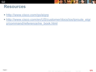 Chapter 2
171© 2007 – 2010, Cisco Systems, Inc. All rights reserved. Cisco Public
Resources
 http://www.cisco.com/go/eigrp
 http://www.cisco.com/en/US/customer/docs/ios/iproute_eigr
p/command/reference/ire_book.html
 