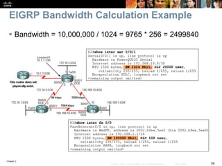 Chapter 2
59© 2007 – 2010, Cisco Systems, Inc. All rights reserved. Cisco Public
EIGRP Bandwidth Calculation Example
 Bandwidth = 10,000,000 / 1024 = 9765 * 256 = 2499840
 
