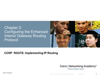 © 2007 – 2010, Cisco Systems, Inc. All rights reserved. Cisco Public
ROUTE v6 Chapter 2
1
Chapter 2:
Configuring the Enhanced
Interior Gateway Routing
Protocol
CCNP ROUTE: Implementing IP Routing
 