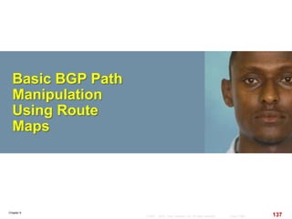 Chapter 6
137© 2007 – 2010, Cisco Systems, Inc. All rights reserved. Cisco Public
Basic BGP Path
Manipulation
Using Route
Maps
 
