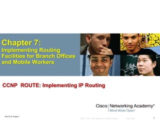 © 2007 – 2010, Cisco Systems, Inc. All rights reserved. Cisco Public
ROUTE v6 Chapter 7
1
Chapter 7:
Implementing Routing
Facilities for Branch Offices
and Mobile Workers
CCNP ROUTE: Implementing IP Routing
 
