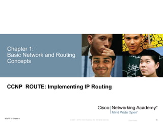 © 2007 – 2016, Cisco Systems, Inc. All rights reserved. Cisco Public
ROUTE v7 Chapter 1
1
Chapter 1:
Basic Network and Routing
Concepts
CCNP ROUTE: Implementing IP Routing
 