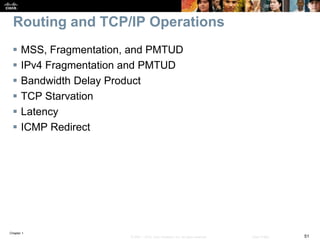 Chapter 1
51© 2007 – 2016, Cisco Systems, Inc. All rights reserved. Cisco Public
Routing and TCP/IP Operations
 MSS, Fragmentation, and PMTUD
 IPv4 Fragmentation and PMTUD
 Bandwidth Delay Product
 TCP Starvation
 Latency
 ICMP Redirect
 