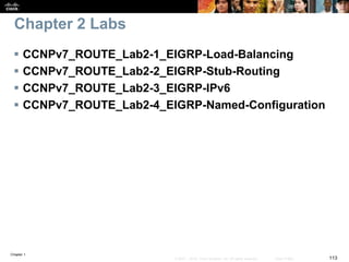 Chapter 1
113© 2007 – 2016, Cisco Systems, Inc. All rights reserved. Cisco Public
 CCNPv7_ROUTE_Lab2-1_EIGRP-Load-Balancing
 CCNPv7_ROUTE_Lab2-2_EIGRP-Stub-Routing
 CCNPv7_ROUTE_Lab2-3_EIGRP-IPv6
 CCNPv7_ROUTE_Lab2-4_EIGRP-Named-Configuration
Chapter 2 Labs
 