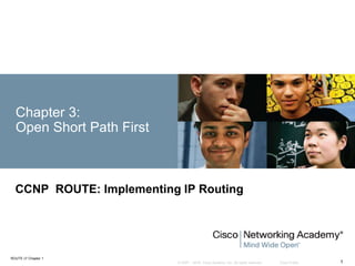 © 2007 – 2016, Cisco Systems, Inc. All rights reserved. Cisco Public
ROUTE v7 Chapter 1
1
Chapter 3:
Open Short Path First
CCNP ROUTE: Implementing IP Routing
 