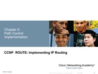 © 2007 – 2016, Cisco Systems, Inc. All rights reserved. Cisco Public
ROUTE v7 Chapter 5
1
Chapter 5:
Path Control
Implementation
CCNP ROUTE: Implementing IP Routing
 