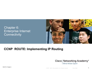 © 2007 – 2016, Cisco Systems, Inc. All rights reserved. Cisco Public
ROUTE v7 Chapter 6
1
Chapter 6:
Enterprise Internet
Connectivity
CCNP ROUTE: Implementing IP Routing
 