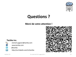 Questions ?
                                 Merci de votre attention !




    Tactika inc.
    •         clement.gagnon@tactika.com
    •         www.tactika.com
    •         @tactika
    •         http://ca.linkedin.com/in/tactika

version 1.0                              En route vers le nuage privé ...   27
 