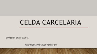CELDA CARCELARIA
EXPRESIÓN ORALY ESCRITA
ASP.ENRIQUEZANDERSON FERNANDO
 