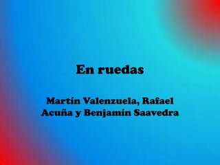 En ruedas

 Martín Valenzuela, Rafael
Acuña y Benjamín Saavedra
 