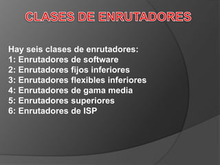 CLASES DE ENRUTADORESHay seis clases de enrutadores:1: Enrutadores de software2: Enrutadores fijos inferiores3: Enrutadores flexibles inferiores4: Enrutadores de gama media5: Enrutadores superiores6: Enrutadores de ISP