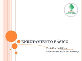 ENRUTAMIENTO BÁSICO Prof. Claribel Silva Universidad Valle del Momboy 