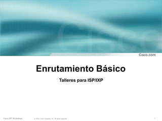 Enrutamiento Básico
Cisco ISP Workshops 1
© 2003, Cisco Systems, Inc. All rights reserved.
Talleres para ISP/IXP
 
