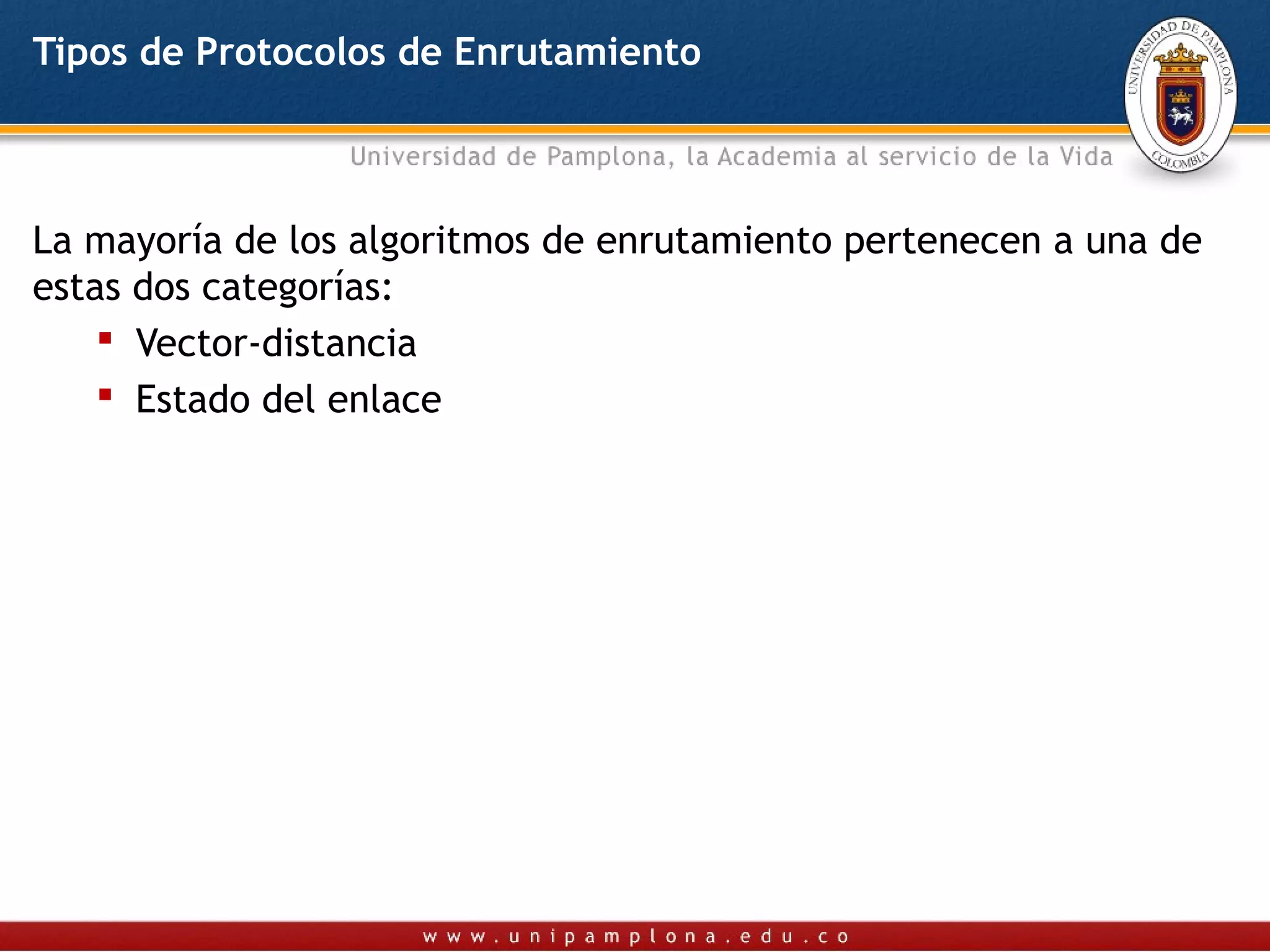 Tipos de Protocolos de Enrutamiento



La mayoría de los algoritmos de enrutamiento pertenecen a una de
estas dos categorías:
     Vector-distancia
     Estado del enlace
 