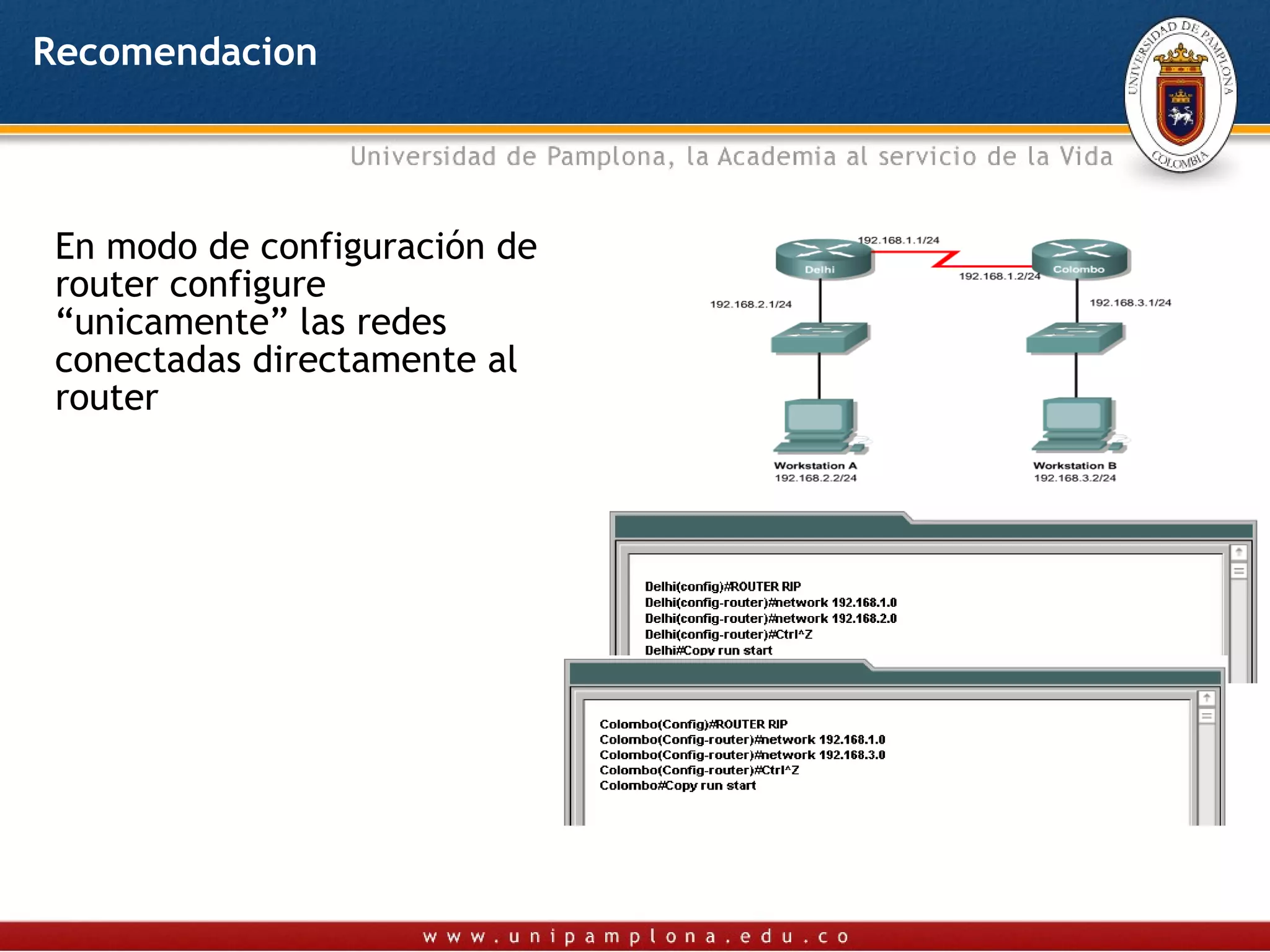 Recomendacion




 En modo de configuración de
 router configure
 “unicamente” las redes
 conectadas directamente al
 router
 