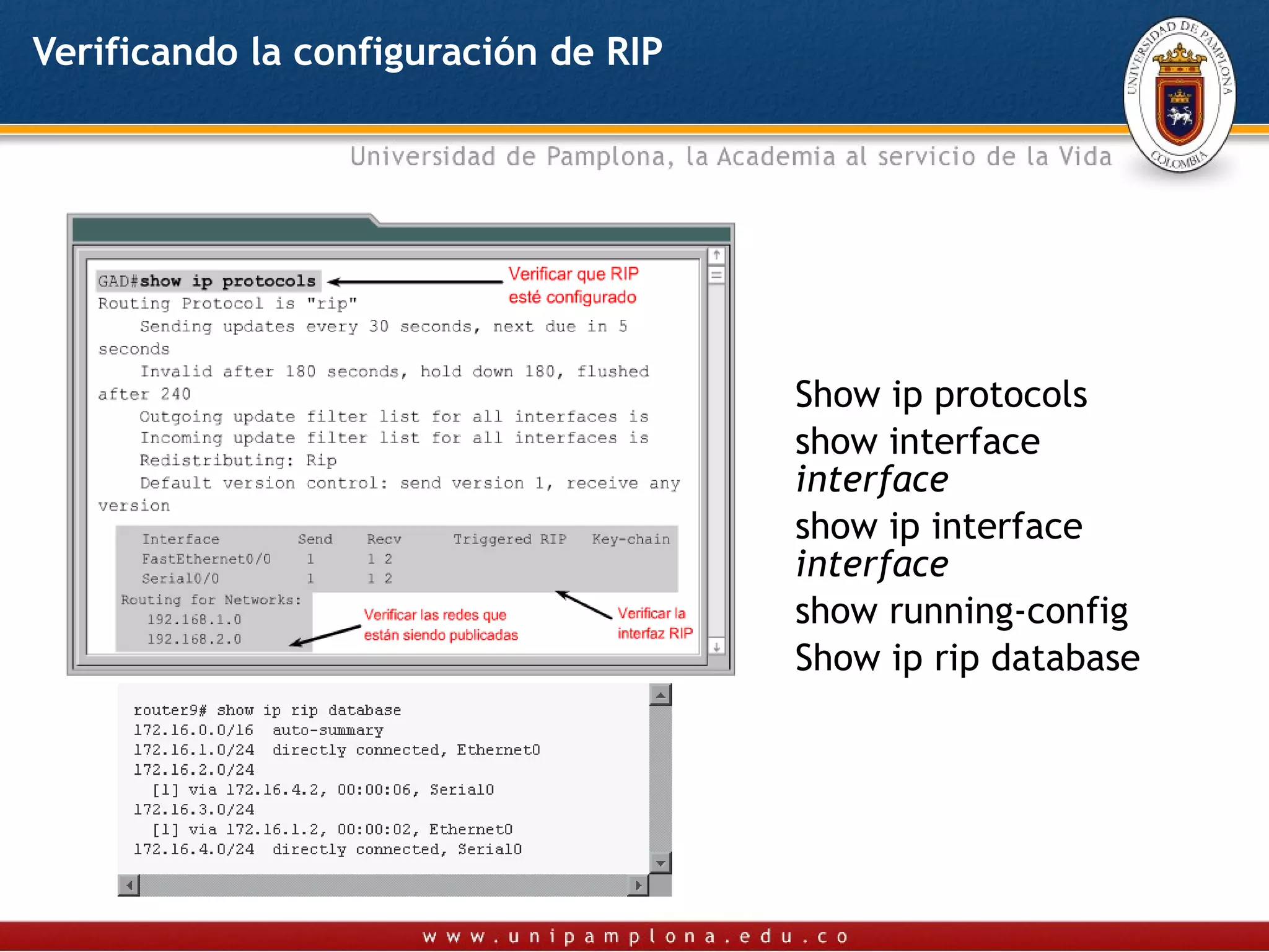 Verificando la configuración de RIP




                                      Show ip protocols
                                      show interface
                                      interface
                                      show ip interface
                                      interface
                                      show running-config
                                      Show ip rip database
 