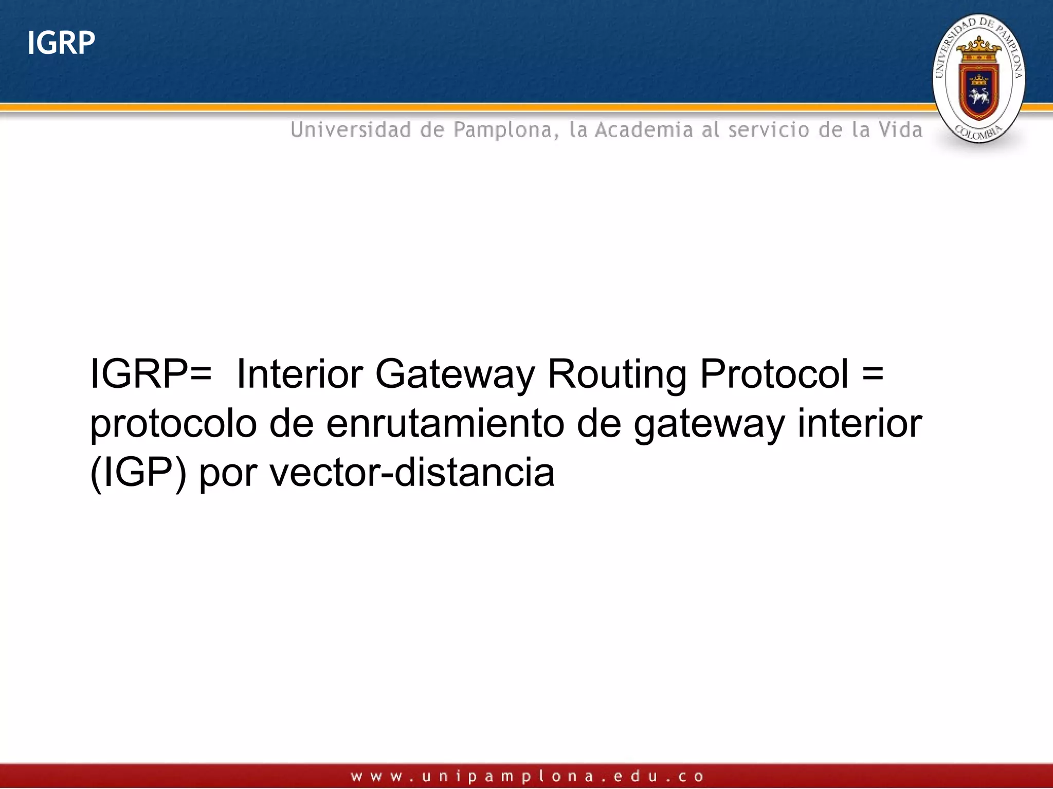 IGRP




   IGRP= Interior Gateway Routing Protocol =
   protocolo de enrutamiento de gateway interior
   (IGP) por vector-distancia
 
