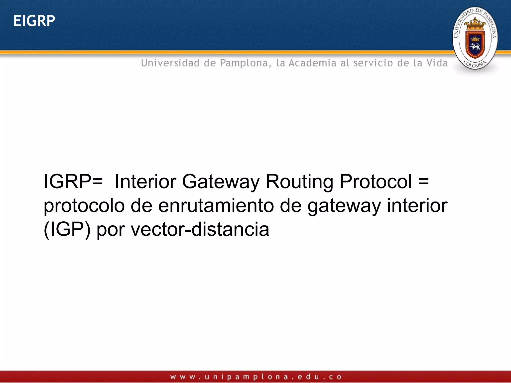 EIGRP




   IGRP= Interior Gateway Routing Protocol =
   protocolo de enrutamiento de gateway interior
   (IGP) por vector-distancia
 