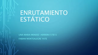 ENRUTAMIENTO
ESTÁTICO
LINA MARIA MENDEZ HERRERA 57815
FABIAN MONTEALEGRE YATE
 