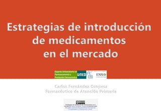 Estrategias de introducción
de medicamentos
en el mercado
Carlos Fernández Oropesa
Farmacéutico de Atención Primaria

 
