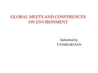 GLOBAL MEETS AND CONFERENCES
ON ENVIRONMENT
Submitted by
T.TAMILSELVAN
 