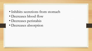 • Inhibits secretions from stomach
• Decreases blood flow
• Decreases peristalsis
• Decreases absorption
 