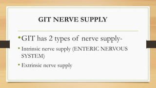 GIT NERVE SUPPLY
•GIT has 2 types of nerve supply-
• Intrinsic nerve supply (ENTERIC NERVOUS
SYSTEM)
• Extrinsic nerve supply
 