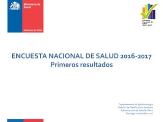 ENCUESTA NACIONAL DE SALUD 2016-2017
Primeros resultados
Departamento de Epidemiología
División de Planificación Sanitaria
Subsecretaría de Salud Pública
Santiago, noviembre 2017
 