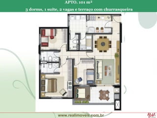 APTO. 101 m²
3 dorms, 1 suíte, 2 vagas e terraço com churrasqueira




                www.realimoveis.com.br
 