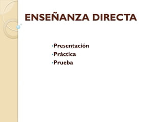 ENSEÑANZA DIRECTA
•Presentación
•Práctica
•Prueba
 
