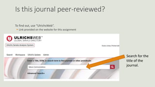 Is this journal peer-reviewed?
To find out, use “UlrichsWeb”.
 Link provided on the website for this assignment
Search for the
title of the
journal.
 