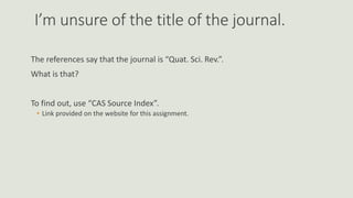 I’m unsure of the title of the journal.
The references say that the journal is “Quat. Sci. Rev.”.
What is that?
To find out, use “CAS Source Index”.
• Link provided on the website for this assignment.
 