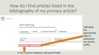 How do I find articles listed in the
bibliography of my primary article?
In the research database, add search fields
Indicating
the
approximate
date of
publication
can also be
useful.
 