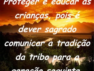 Proteger e educar as crianças, pois é dever sagrado comunicar a tradição da tribo para a geração seguinte. 