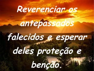 Reverenciar os antepassados falecidos e esperar deles proteção e benção. 