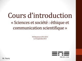 Cours d’introduction
« Sciences et société : éthique et
communication scientifique »
M1Biosciences2013-2014
Le10septembre2013
M. Faury
 