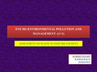 ENS 301-ENVIRONMENTAL POLLUTION AND
MANAGEMENT -(1+1)
ASSIGNMENT ON-WASTE WATER TREATEMENT
SUBMITTED BY
KAMALRAJ G
2016037015
 