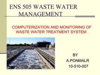 BY
A.PONMALR
10-510-007
ENS 505 WASTE WATER
MANAGEMENT
COMPUTERIZATION AND MONITORING OF
WASTE WATER TREATMENT SYSTEM
 
