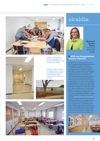 5
ens el nou santpolenc · revista municipal de sant pol de mar · octubre 2015
alcaldia
Montserrat
Garrido i
Romera
Alcaldessa
de Sant Pol
de Mar
2015, any d'inauguracions,
estrenes i eleccions
Aquest 2015, tant per als santpolencs com
per a la resta de catalans haurà esta un any
d’inauguracions, estrenes i d’eleccions.
A Sant Pol ens felicitem de les primeres ja
que hem estrenat una biblioteca que ens
està oferint un gran servei a tota la població,
servei del qual n’estem encantats i agraïts.
Contents, ja que per fi els nostres nois i
noies de primer de secundària han pogut ini-
ciar el curs al nou Institut de Sant Pol-Va-
llalta, instal·lat en un entorn de privilegi, en-
voltat de natura. Un institut molt reivindicat
per les famílies de la nostra vila i que també
acollirà els nois i noies de Sant Cebrià i Sant
Iscle. Hem començat forts: amb tres línies!!!
I tot i que és modular, als nois i noies que hi
estudien no els manca res per poder-ho fer.
De tots és conegut que aquest institut és
provisional i l’Ajuntament treballarà i vetllarà
perquè el definitiu el tinguem el més aviat
possible.
Il·lusionats, perquè després d’unes eleccions
nacionals catalanes on hi ha hagut molt joc
brut per part dels partits polítics unionis-
tes, una vegada més, els santpolencs hem
demostrat que volem formar part d’un nou
estat, un estat independent, on la solidaritat
continuarà formant part de nosaltres. Sant
Pol, amb els vots de la gran majoria, ha de-
manat que vol una Catalunya independent.
L'equip educatiu del nou
institut, encapçalat per la
directora, Àstrid Roig, i el cap
d’estudis, Enric Abadal.
El centre se situa en l'entorn
privilegiat del Parc del Litoral.
La proximitat amb el pavelló
municipal fa que puguin
utilitzar-lo com a instal·lació
esportiva.
 