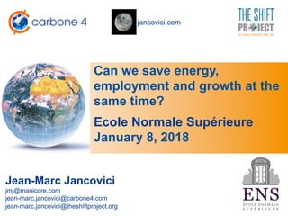 jancovici.com
Can we save energy,
employment and growth at the
same time?
Jean-Marc Jancovici
jmj@manicore.com
jean-marc.jancovici@carbone4.com
jean-marc.jancovici@theshiftproject.org
Ecole Normale Supérieure
January 8, 2018
 