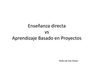 Enseñanza directa
vs
Aprendizaje Basado en Proyectos
Pedro de Hoz Pastor
 
