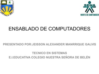 ENSABLADO DE COMPUTADORES
PRESENTADO POR:JEISSON ALEXANDER MANRRIQUE GALVIS
TECNICO EN SISTEMAS
E.I.EDUCATIVA COLEGIO NUESTRA SEÑORA DE BELÉN
 