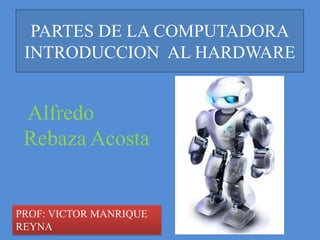 PARTES DE LA COMPUTADORA
 INTRODUCCION AL HARDWARE


 Alfredo
 Rebaza Acosta


PROF: VICTOR MANRIQUE
REYNA
 